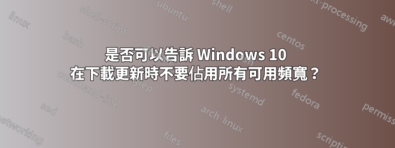 是否可以告訴 Windows 10 在下載更新時不要佔用所有可用頻寬?