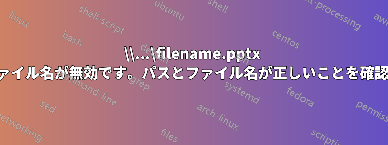 \\...\filename.pptx のパスまたはファイル名が無効です。パスとファイル名が正しいことを確認してください。