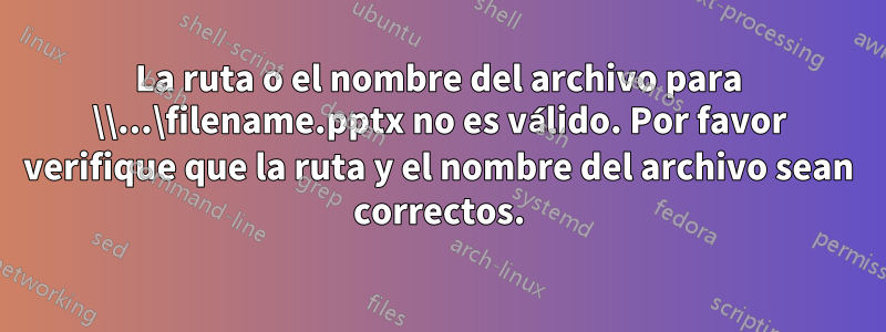 La ruta o el nombre del archivo para \\...\filename.pptx no es válido. Por favor verifique que la ruta y el nombre del archivo sean correctos.