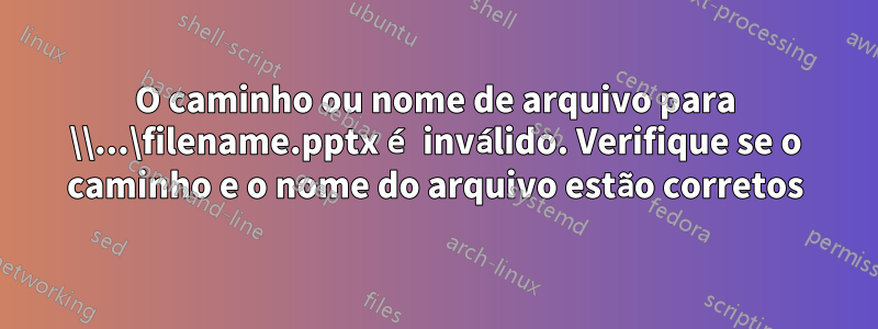 O caminho ou nome de arquivo para \\...\filename.pptx é inválido. Verifique se o caminho e o nome do arquivo estão corretos