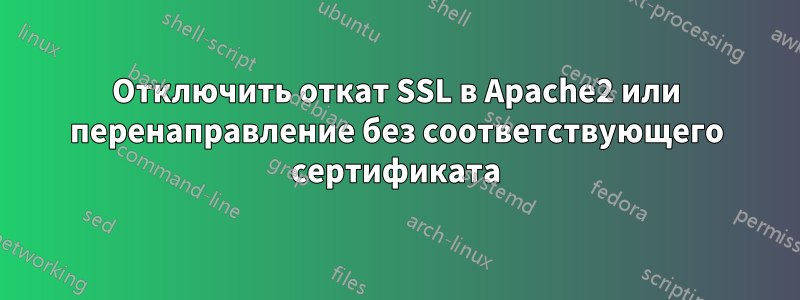 Отключить откат SSL в Apache2 или перенаправление без соответствующего сертификата