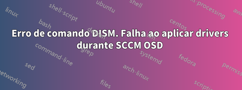 Erro de comando DISM. Falha ao aplicar drivers durante SCCM OSD