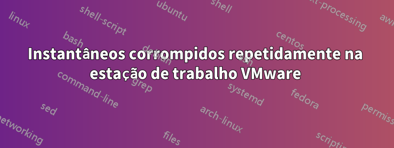Instantâneos corrompidos repetidamente na estação de trabalho VMware