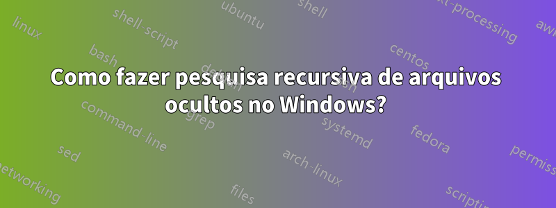 Como fazer pesquisa recursiva de arquivos ocultos no Windows?