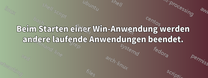 Beim Starten einer Win-Anwendung werden andere laufende Anwendungen beendet.