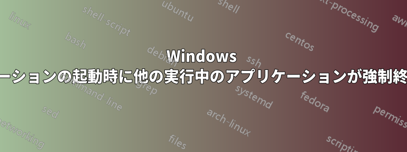 Windows アプリケーションの起動時に他の実行中のアプリケーションが強制終了される