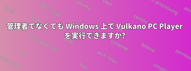 管理者でなくても Windows 上で Vulkano PC Player を実行できますか?