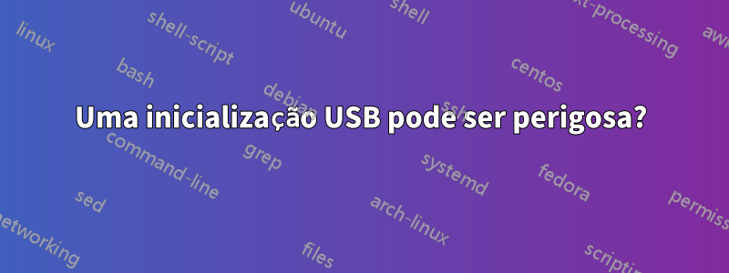 Uma inicialização USB pode ser perigosa?