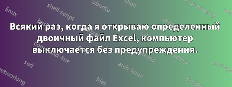 Всякий раз, когда я открываю определенный двоичный файл Excel, компьютер выключается без предупреждения.