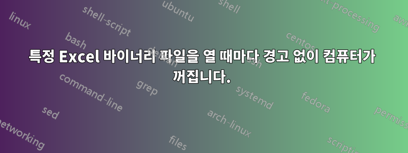 특정 Excel 바이너리 파일을 열 때마다 경고 없이 컴퓨터가 꺼집니다.