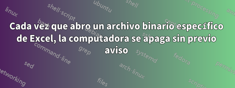 Cada vez que abro un archivo binario específico de Excel, la computadora se apaga sin previo aviso