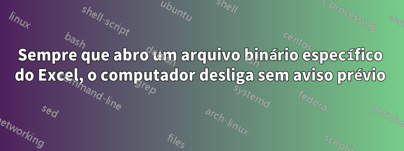 Sempre que abro um arquivo binário específico do Excel, o computador desliga sem aviso prévio