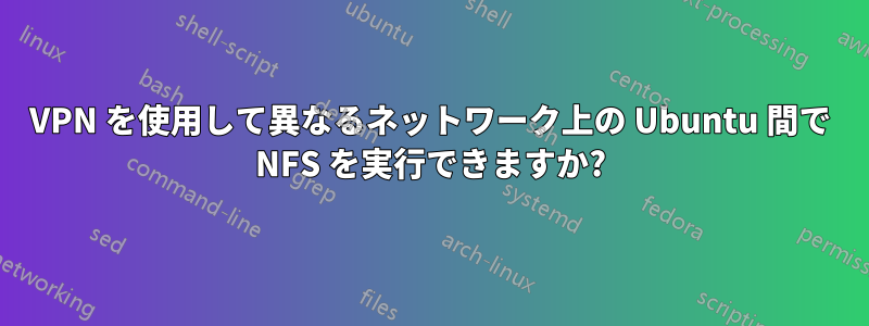 VPN を使用して異なるネットワーク上の Ubuntu 間で NFS を実行できますか?