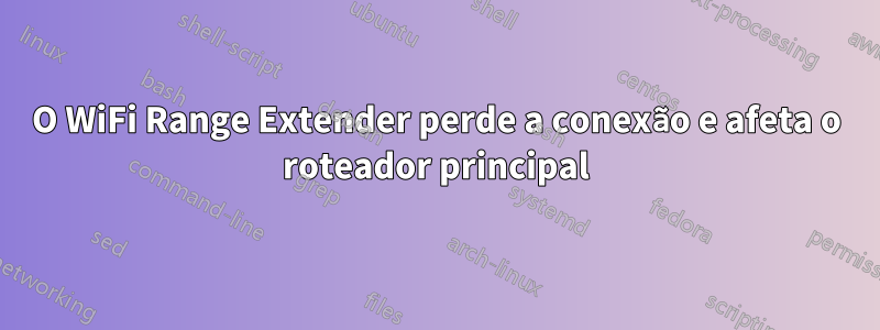 O WiFi Range Extender perde a conexão e afeta o roteador principal