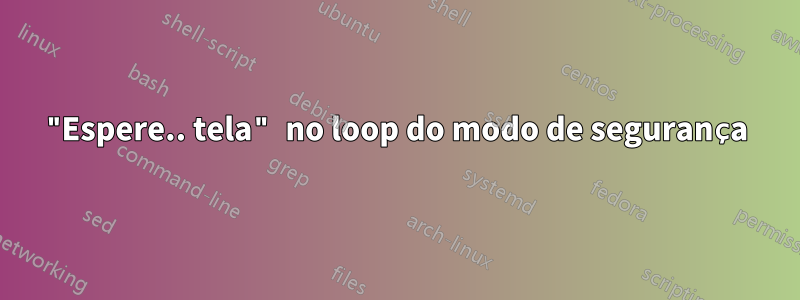 "Espere.. tela" no loop do modo de segurança