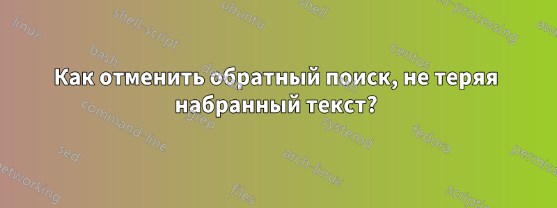 Как отменить обратный поиск, не теряя набранный текст?