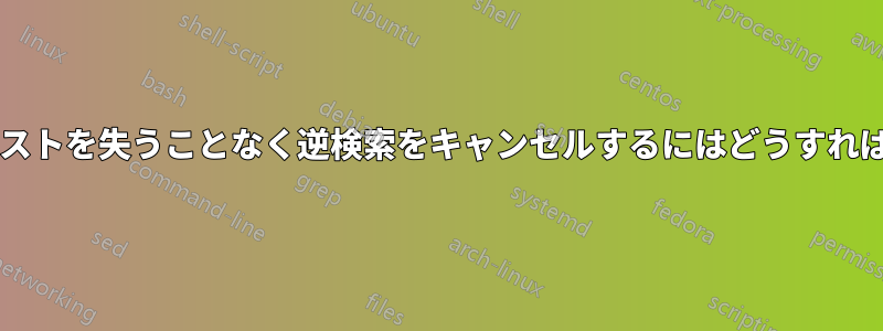 入力したテキストを失うことなく逆検索をキャンセルするにはどうすればよいですか?