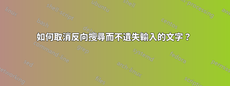 如何取消反向搜尋而不遺失輸入的文字？