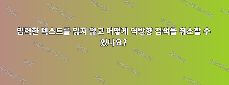입력한 텍스트를 잃지 않고 어떻게 역방향 검색을 취소할 수 있나요?