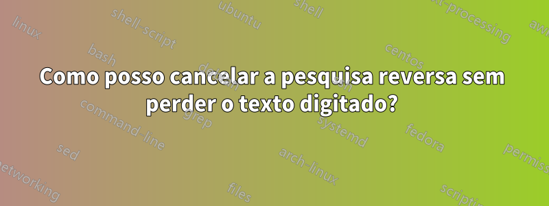 Como posso cancelar a pesquisa reversa sem perder o texto digitado?