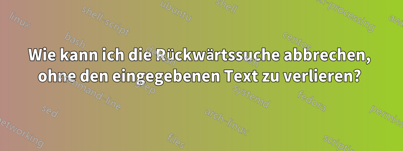 Wie kann ich die Rückwärtssuche abbrechen, ohne den eingegebenen Text zu verlieren?