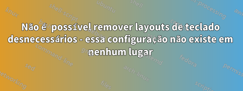 Não é possível remover layouts de teclado desnecessários - essa configuração não existe em nenhum lugar