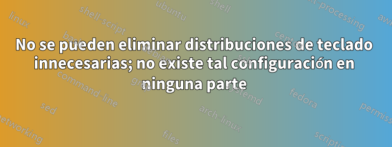 No se pueden eliminar distribuciones de teclado innecesarias; no existe tal configuración en ninguna parte
