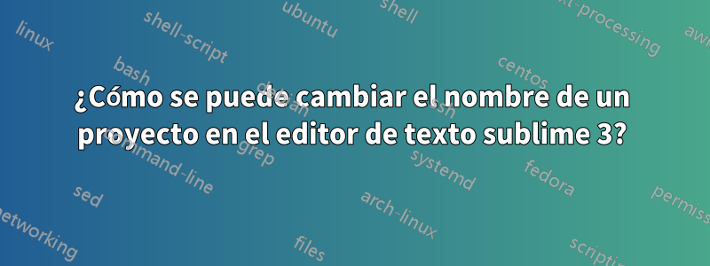 ¿Cómo se puede cambiar el nombre de un proyecto en el editor de texto sublime 3?