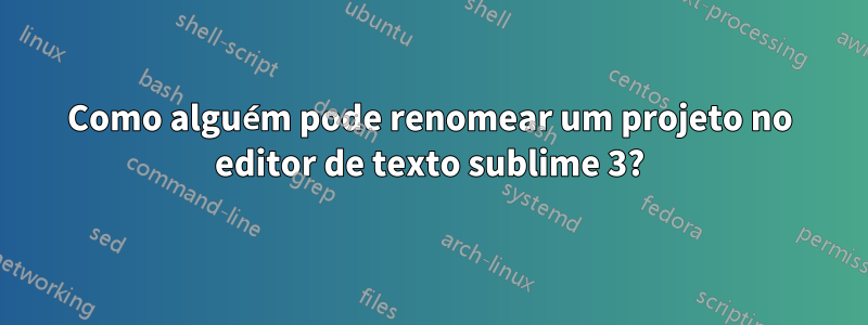 Como alguém pode renomear um projeto no editor de texto sublime 3?