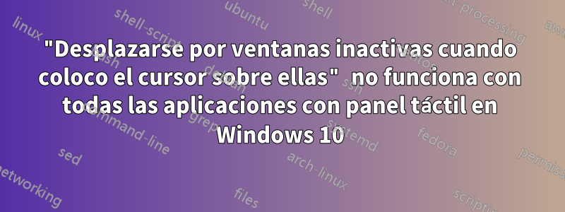 "Desplazarse por ventanas inactivas cuando coloco el cursor sobre ellas" no funciona con todas las aplicaciones con panel táctil en Windows 10