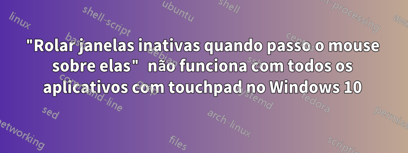 "Rolar janelas inativas quando passo o mouse sobre elas" não funciona com todos os aplicativos com touchpad no Windows 10