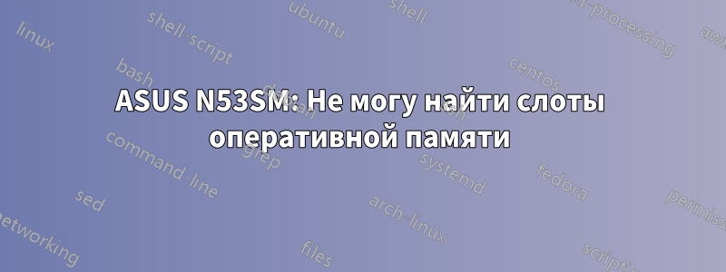 ASUS N53SM: Не могу найти слоты оперативной памяти