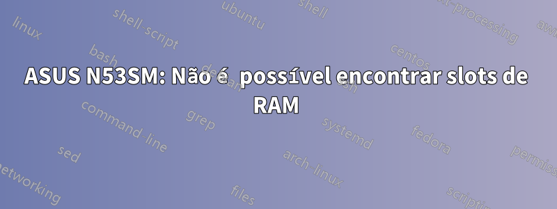 ASUS N53SM: Não é possível encontrar slots de RAM
