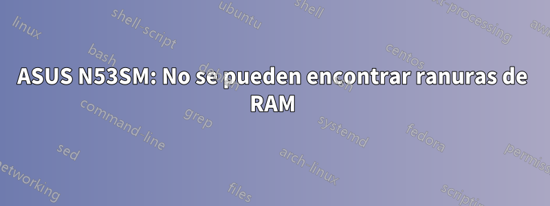 ASUS N53SM: No se pueden encontrar ranuras de RAM