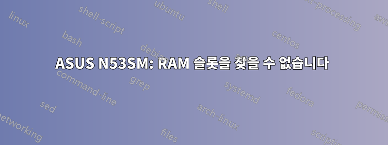 ASUS N53SM: RAM 슬롯을 찾을 수 없습니다