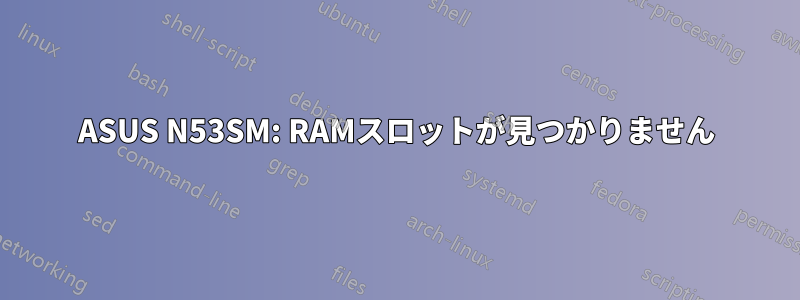 ASUS N53SM: RAMスロットが見つかりません