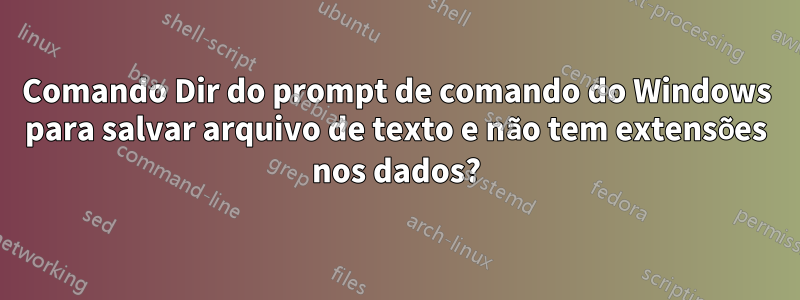 Comando Dir do prompt de comando do Windows para salvar arquivo de texto e não tem extensões nos dados?