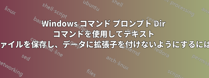 Windows コマンド プロンプト Dir コマンドを使用してテキスト ファイルを保存し、データに拡張子を付けないようにするには?