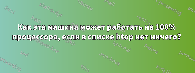 Как эта машина может работать на 100% процессора, если в списке htop нет ничего?