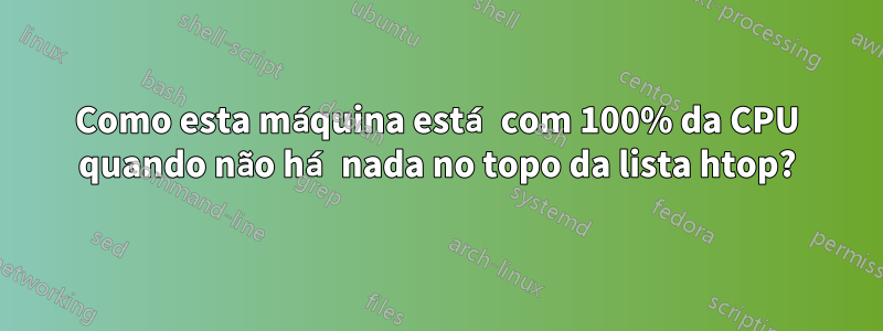 Como esta máquina está com 100% da CPU quando não há nada no topo da lista htop?