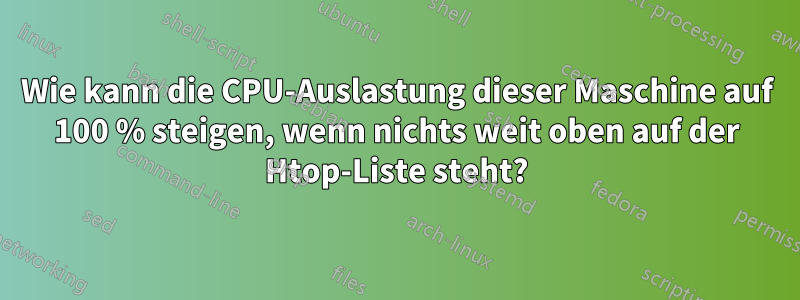 Wie kann die CPU-Auslastung dieser Maschine auf 100 % steigen, wenn nichts weit oben auf der Htop-Liste steht?