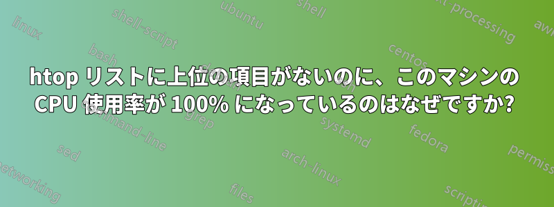 htop リストに上位の項目がないのに、このマシンの CPU 使用率が 100% になっているのはなぜですか?