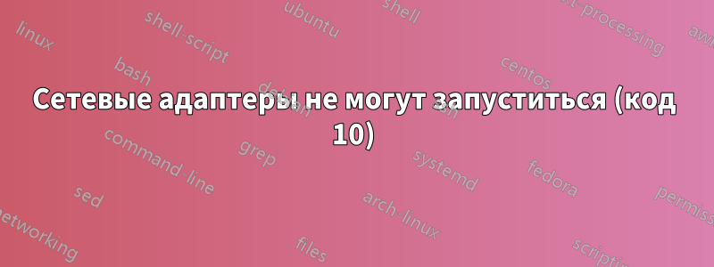Сетевые адаптеры не могут запуститься (код 10)
