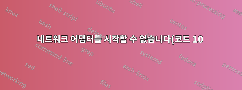 네트워크 어댑터를 시작할 수 없습니다(코드 10)