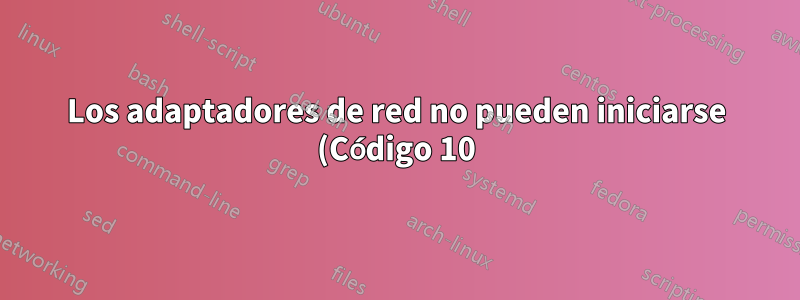 Los adaptadores de red no pueden iniciarse (Código 10)