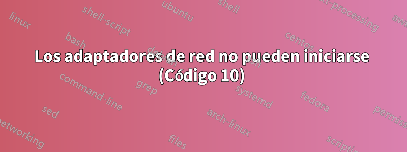 Los adaptadores de red no pueden iniciarse (Código 10)