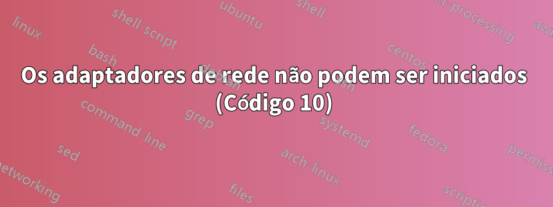 Os adaptadores de rede não podem ser iniciados (Código 10)