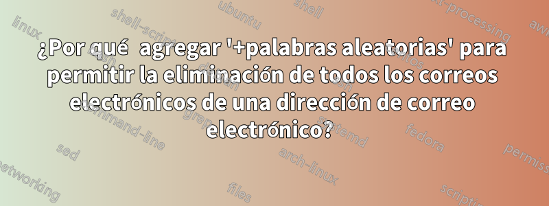 ¿Por qué agregar '+palabras aleatorias' para permitir la eliminación de todos los correos electrónicos de una dirección de correo electrónico? 