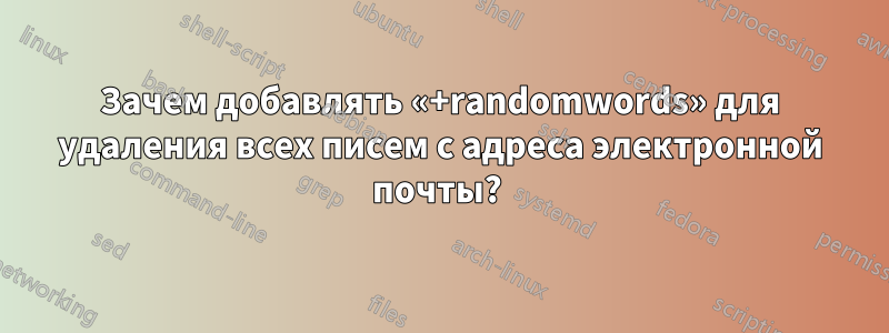 Зачем добавлять «+randomwords» для удаления всех писем с адреса электронной почты? 