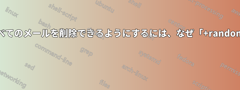 特定のメールアドレス宛てのすべてのメールを削除できるようにするには、なぜ「+randomwords」を追加するのですか? 